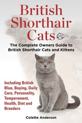 British Shorthair Cats, The Complete Owners Guide to British Shorthair Cats and Kittens Including British Blue, Buying, Daily Care, Personality, Tempe by Anderson, Colette