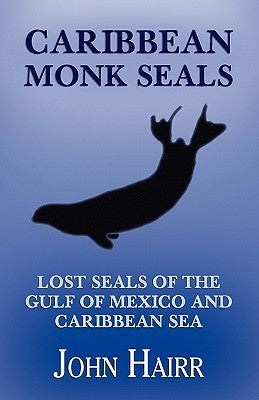 Caribbean Monk Seals: Lost Seals of the Gulf of Mexico and Caribbean Sea by Hairr, John