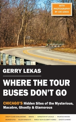 Where the Tour Buses Don't Go: Chicago's Hidden Sites of the Mysterious, Macabre, Ghostly & Glamorous by Lekas, Gerry