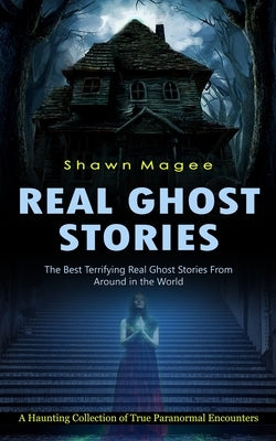 Real Ghost Stories: The Best Terrifying Real Ghost Stories From Around in the World (A Haunting Collection of True Paranormal Encounters) by Magee, Shawn