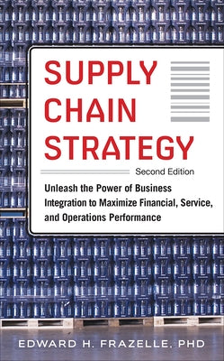 Supply Chain Strategy, Second Edition: Unleash the Power of Business Integration to Maximize Financial, Service, and Operations Performance by Frazelle, Edward