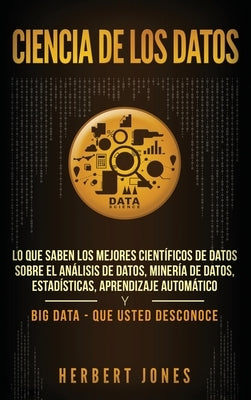 Ciencia de los datos: Lo que saben los mejores científicos de datos sobre el análisis de datos, minería de datos, estadísticas, aprendizaje by Jones, Herbert