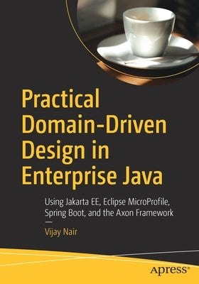 Practical Domain-Driven Design in Enterprise Java: Using Jakarta Ee, Eclipse Microprofile, Spring Boot, and the Axon Framework by Nair, Vijay