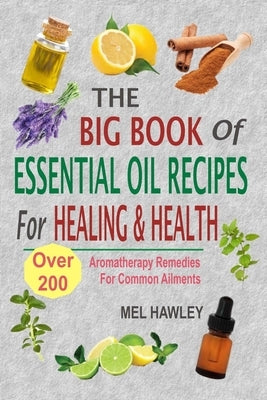 The Big Book Of Essential Oil Recipes For Healing & Health: Over 200 Aromatherapy Remedies For Common Ailments by Hawley, Mel