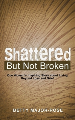 Shattered but Not Broken: One Woman's Inspiring Story About Living Beyond Loss and Grief by Major-Rose, Betty