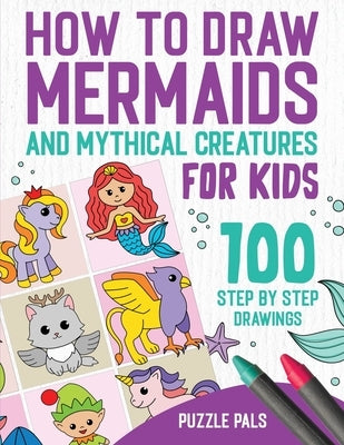 How To Draw Mermaids And Mythical Creatures: 100 Step By Step Drawings For Kids Ages 4 to 8 by Pals, Puzzle