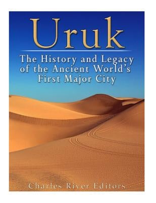 Uruk: The History and Legacy of the Ancient World's First Major City by Charles River Editors