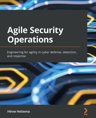 Agile Security Operations: Engineering for agility in cyber defense, detection, and response by Hettema, Hinne