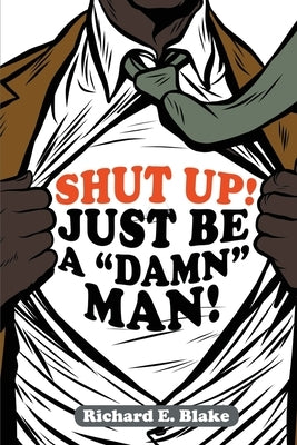 Shut Up!: Just Be a Damn Man! by Blake, Richard E.