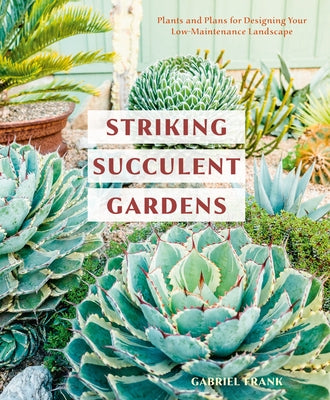 Striking Succulent Gardens: Plants and Plans for Designing Your Low-Maintenance Landscape [A Gardening Book] by Frank, Gabriel