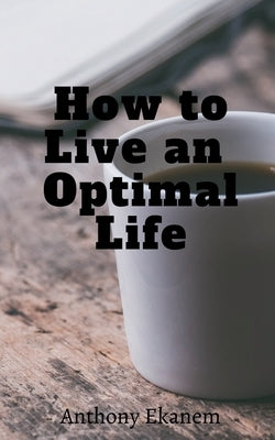 How to Live an Optimal Life by Ekanem, Anthony