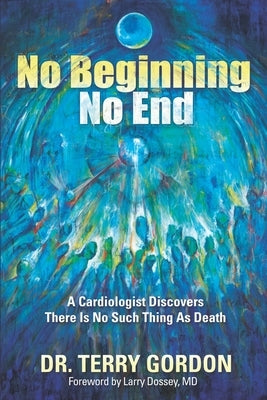 No Beginning . . . No End: A Cardiologist Discovers There Is No Such Thing as Death by Gordon, Terry