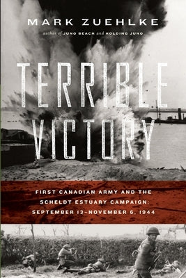 Terrible Victory: First Canadian Army and the Scheldt Estuary Campaign: September 13 - November 6, 1944 by Zuehlke, Mark