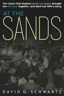 At the Sands: The Casino That Shaped Classic Las Vegas, Brought the Rat Pack Together, and Went Out With a Bang by Schwartz, David G.