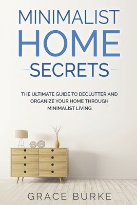 Minimalist Home Secrets: The Ultimate Guide To Declutter and Organize Your Home Through Minimalist Living by Burke, Grace