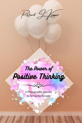 The Power of Positive Thinking: A Photographic Journey to Achieving Dreams by Kaspar, Richard J.