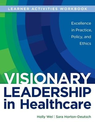 WORKBOOK for Visionary Leadership in Healthcare (Learner Activities Workbook): Excellence in Practice, Policy, and Ethics by Wei, Holly