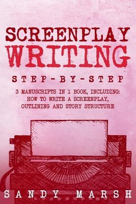 Screenplay Writing: Step-by-Step - 3 Manuscripts in 1 Book - Essential Scriptwriting, Screenplay Outlining and Screenplay Story Structure by Marsh, Sandy