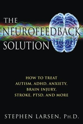 The Neurofeedback Solution: How to Treat Autism, Adhd, Anxiety, Brain Injury, Stroke, Ptsd, and More by Larsen, Stephen