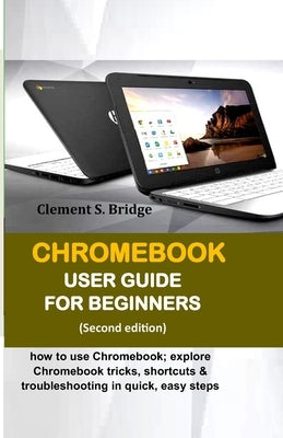 Chromebook User Guide for Beginners: how to use Chromebook; explore Chromebook tricks, shortcuts & troubleshooting in quick, easy steps by Bridge, Clement S.