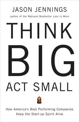 Think Big, Act Small: How America's Best Performing Companies Keep the Start-Up Spirit Alive by Jennings, Jason