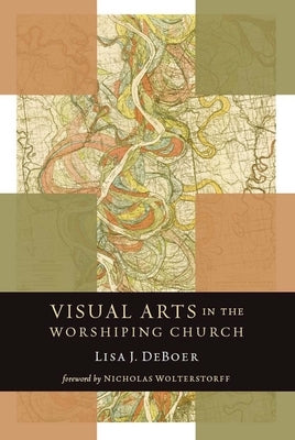 Visual Arts in the Worshiping Church by DeBoer, Lisa