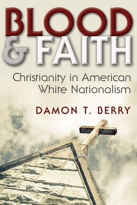 Blood and Faith: Christianity in American White Nationalism by Berry, Damon T.