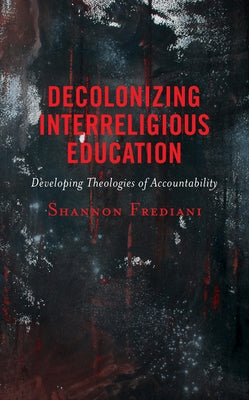 Decolonizing Interreligious Education: Developing Theologies of Accountability by Frediani, Shannon