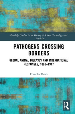 Pathogens Crossing Borders: Global Animal Diseases and International Responses, 1860-1947 by Knab, Cornelia