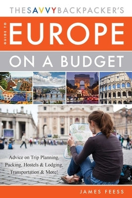 The Savvy Backpacker's Guide to Europe on a Budget: Advice on Trip Planning, Packing, Hostels & Lodging, Transportation & More! by Feess, James