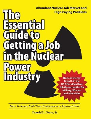 The Essential Guide to Getting a Job in the Nuclear Power Industry: How To Secure Full-Time Employment or Contract Work by Grove, Donald L.
