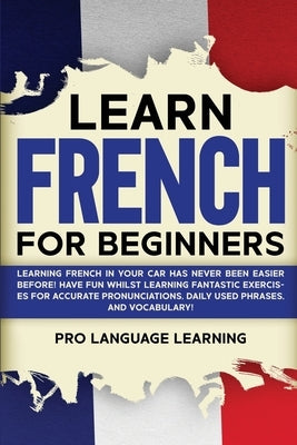 Learn French for Beginners: Learning French in Your Car Has Never Been Easier Before! Have Fun Whilst Learning Fantastic Exercises for Accurate Pr by Learning, Pro Language