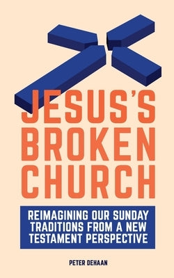 Jesus's Broken Church: Reimagining Our Sunday Traditions from a New Testament Perspective by DeHaan, Peter