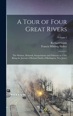 A Tour of Four Great Rivers; the Hudson, Mohawk, Susquehanna and Delaware in 1769; Being the Journal of Richard Smith of Burlington, New Jersey; Volum by Smith, Richard