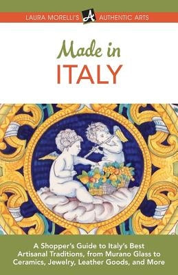 Made in Italy: A Shopper's Guide to Italy's Best Artisanal Traditions, from Murano Glass to Ceramics, Jewelry, Leather Goods, and Mor by Morelli, Laura