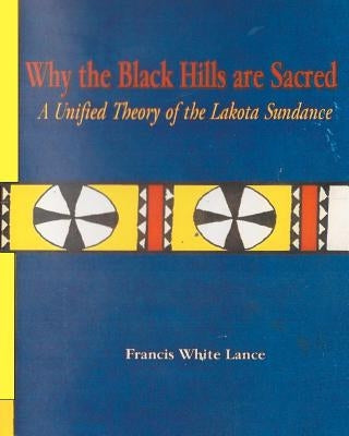 Why the Black Hills are Sacred: A Unified Theory of the Lakota Sundance by White Lance, Francis