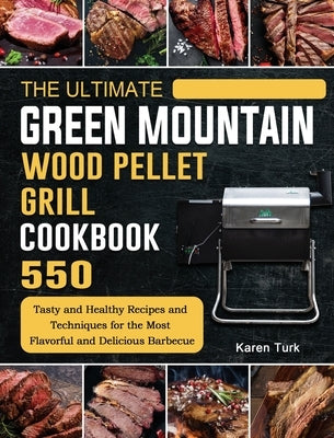 The Ultimate Green Mountain Wood Pellet Grill Cookbook: 550 Tasty and Healthy Recipes and Techniques for the Most Flavorful and Delicious Barbecue by Turk, Karen