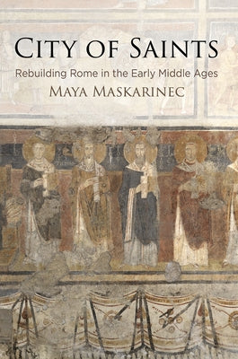 City of Saints: Rebuilding Rome in the Early Middle Ages by Maskarinec, Maya