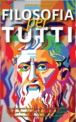 Filosofia Per Tutti: Lezioni pratiche dai filosofi più importanti della storia per vincere le tue sfide quotidiane, superare qualsiasi osta by Colombo, Vincenzo