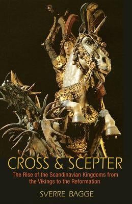 Cross & Scepter: The Rise of the Scandinavian Kingdoms from the Vikings to the Reformation by Bagge, Sverre