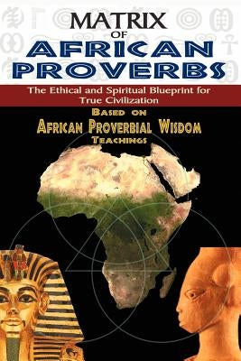 Matrix of African Proverbs: The Ethical and Spiritual Blueprint for True Civilization by Ashby, Muata