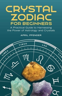 Crystal Zodiac for Beginners: A Practical Guide to Harnessing the Power of Astrology and Crystals by Pfender, April