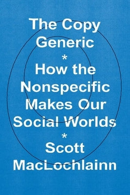 The Copy Generic: How the Nonspecific Makes Our Social Worlds by Maclochlainn, Scott