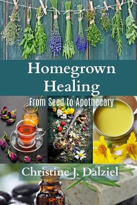 Homegrown Healing: From Seed to Apothecary by Dalziel, Christine J.