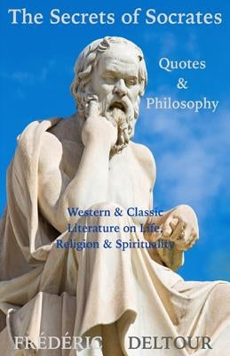 The Secrets of Socrates Quotes & Philosophy: Western & Classic Literature on Life, Religion & Spirituality by Deltour, Frederic