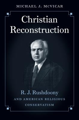 Christian Reconstruction: R. J. Rushdoony and American Religious Conservatism by McVicar, Michael J.