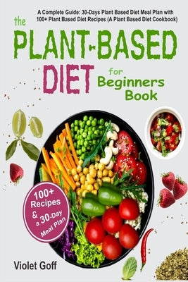 Plant Based Diet for Beginners Book: : A Complete Guide: 30-Days Plant Based Diet Meal Plan with 100 Plant Based Diet Recipes (A Plant Based Diet Cook by Goff, Violet