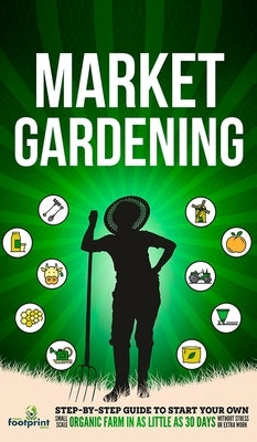 Market Gardening: Step-By-Step Guide to Start Your Own Small Scale Organic Farm in as Little as 30 Days Without Stress or Extra work by Press, Small Footprint