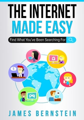 The Internet Made Easy: Find What You've Been Searching For by Bernstein, James