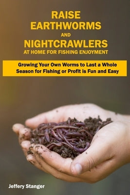 Raise Earthworms and Night-crawlers at Home for Fishing Enjoyment: Growing Your Own Worms to Last a Whole Season for Fishing or Profit is fun and Easy by Stanger, Jeffery